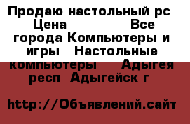 Продаю настольный рс › Цена ­ 175 000 - Все города Компьютеры и игры » Настольные компьютеры   . Адыгея респ.,Адыгейск г.